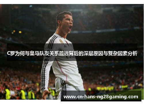 C罗为何与皇马队友关系疏远背后的深层原因与复杂因素分析 C罗为何与皇马队友关系疏远背后的深层原因与复杂因素分析
