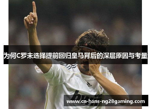 为何C罗未选择提前回归皇马背后的深层原因与考量