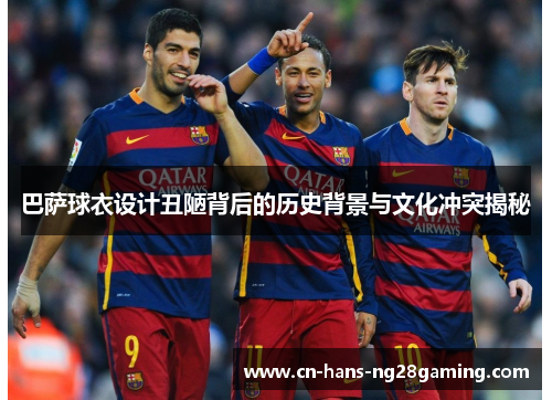 巴萨球衣设计丑陋背后的历史背景与文化冲突揭秘