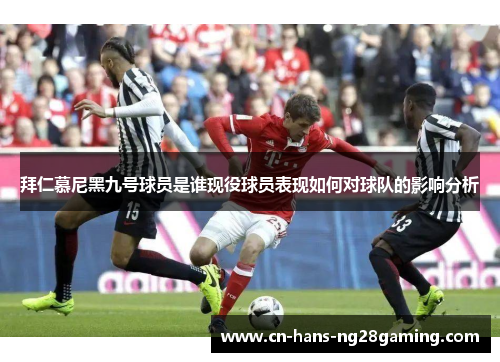 拜仁慕尼黑九号球员是谁现役球员表现如何对球队的影响分析 拜仁慕尼黑九号球员是谁现役球员表现如何对球队的影响分析