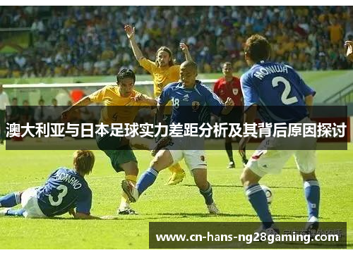 澳大利亚与日本足球实力差距分析及其背后原因探讨