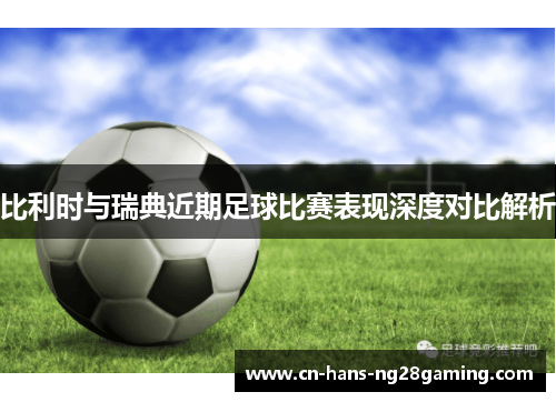 比利时与瑞典近期足球比赛表现深度对比解析 比利时与瑞典近期足球比赛表现深度对比解析