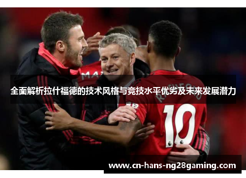 全面解析拉什福德的技术风格与竞技水平优劣及未来发展潜力