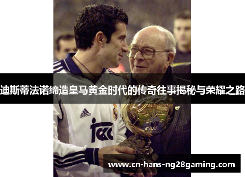 迪斯蒂法诺缔造皇马黄金时代的传奇往事揭秘与荣耀之路 迪斯蒂法诺缔造皇马黄金时代的传奇往事揭秘与荣耀之路