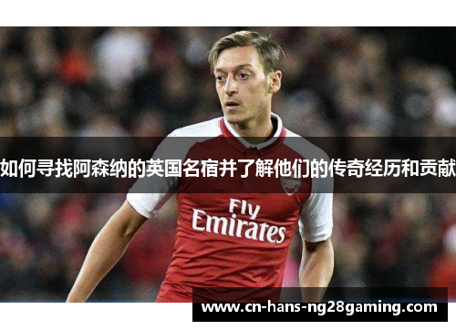 如何寻找阿森纳的英国名宿并了解他们的传奇经历和贡献 如何寻找阿森纳的英国名宿并了解他们的传奇经历和贡献
