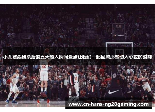 小孔塞桑绝杀后的五大感人瞬间盘点让我们一起回顾那些动人心弦的时刻 小孔塞桑绝杀后的五大感人瞬间盘点让我们一起回顾那些动人心弦的时刻