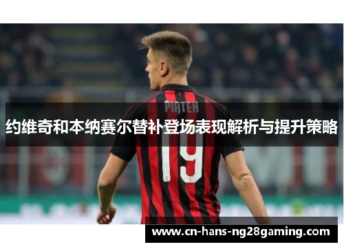 约维奇和本纳赛尔替补登场表现解析与提升策略 约维奇和本纳赛尔替补登场表现解析与提升策略