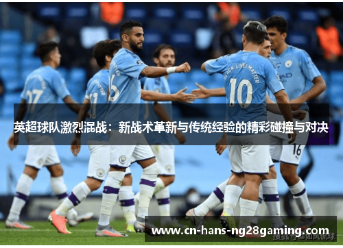 英超球队激烈混战:新战术革新与传统经验的精彩碰撞与对决 英超球队激烈混战:新战术革新与传统经验的精彩碰撞与对决