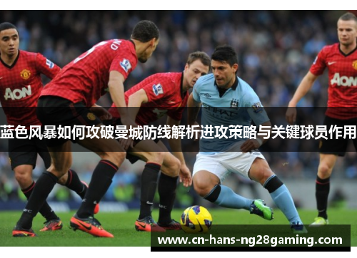 蓝色风暴如何攻破曼城防线解析进攻策略与关键球员作用 蓝色风暴如何攻破曼城防线解析进攻策略与关键球员作用