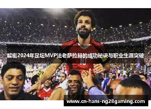解密2024年足坛MVP法老萨拉赫的成功秘诀与职业生涯突破 解密2024年足坛MVP法老萨拉赫的成功秘诀与职业生涯突破