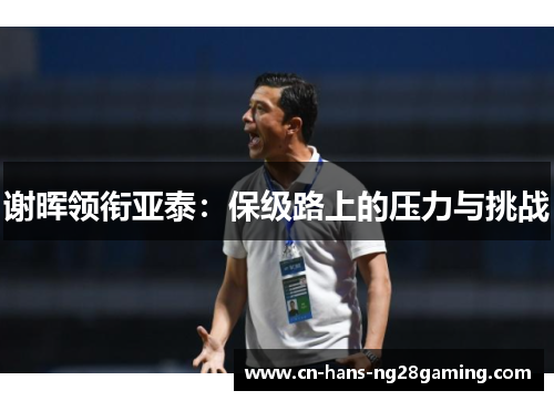 谢晖领衔亚泰:保级路上的压力与挑战 谢晖领衔亚泰:保级路上的压力与挑战