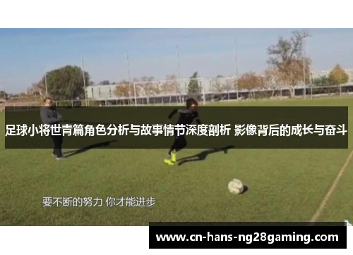 足球小将世青篇角色分析与故事情节深度剖析 影像背后的成长与奋斗 足球小将世青篇角色分析与故事情节深度剖析 影像背后的成长与奋斗