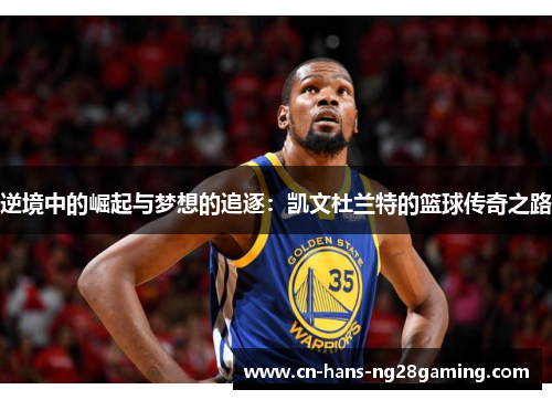 逆境中的崛起与梦想的追逐:凯文杜兰特的篮球传奇之路 逆境中的崛起与梦想的追逐:凯文杜兰特的篮球传奇之路