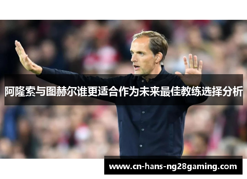 阿隆索与图赫尔谁更适合作为未来最佳教练选择分析 阿隆索与图赫尔谁更适合作为未来最佳教练选择分析