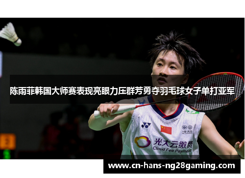 陈雨菲韩国大师赛表现亮眼力压群芳勇夺羽毛球女子单打亚军