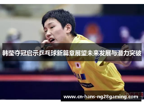 韩莹夺冠启示乒乓球新篇章展望未来发展与潜力突破 韩莹夺冠启示乒乓球新篇章展望未来发展与潜力突破