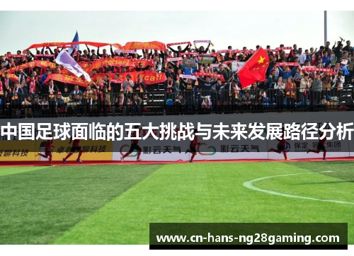 中国足球面临的五大挑战与未来发展路径分析 中国足球面临的五大挑战与未来发展路径分析