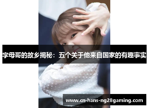 字母哥的故乡揭秘：五个关于他来自国家的有趣事实