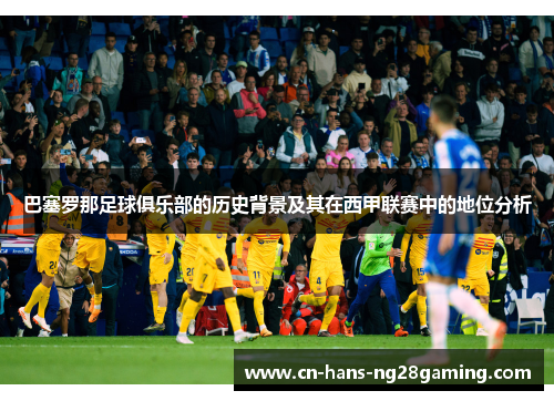 巴塞罗那足球俱乐部的历史背景及其在西甲联赛中的地位分析