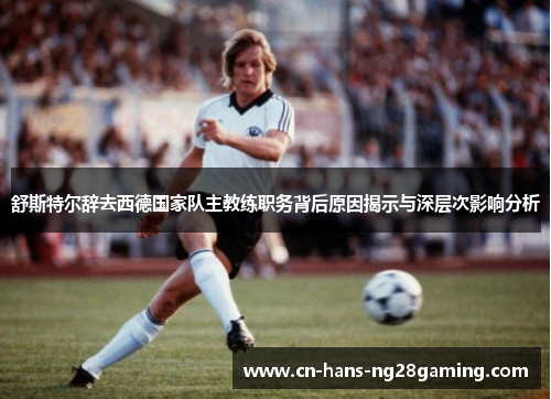 舒斯特尔辞去西德国家队主教练职务背后原因揭示与深层次影响分析