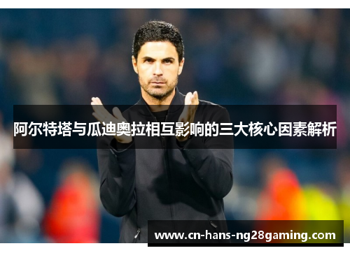 阿尔特塔与瓜迪奥拉相互影响的三大核心因素解析 阿尔特塔与瓜迪奥拉相互影响的三大核心因素解析