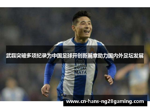 武磊突破多项纪录为中国足球开创新篇章助力国内外足坛发展 武磊突破多项纪录为中国足球开创新篇章助力国内外足坛发展