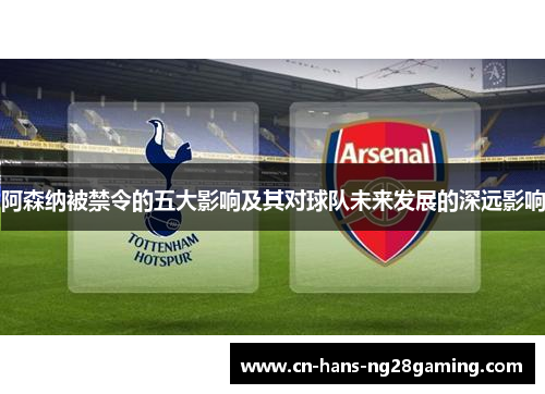 阿森纳被禁令的五大影响及其对球队未来发展的深远影响 阿森纳被禁令的五大影响及其对球队未来发展的深远影响