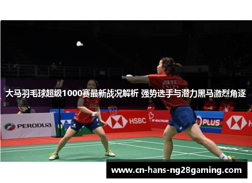 大马羽毛球超级1000赛最新战况解析 强势选手与潜力黑马激烈角逐 大马羽毛球超级1000赛最新战况解析 强势选手与潜力黑马激烈角逐