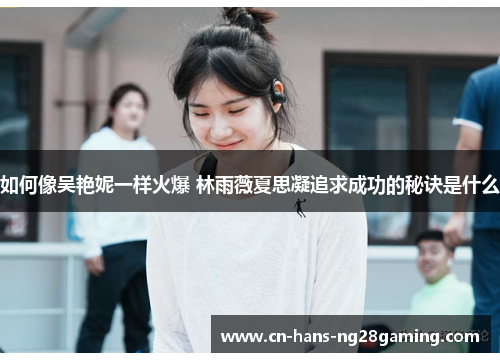 如何像吴艳妮一样火爆 林雨薇夏思凝追求成功的秘诀是什么 如何像吴艳妮一样火爆 林雨薇夏思凝追求成功的秘诀是什么