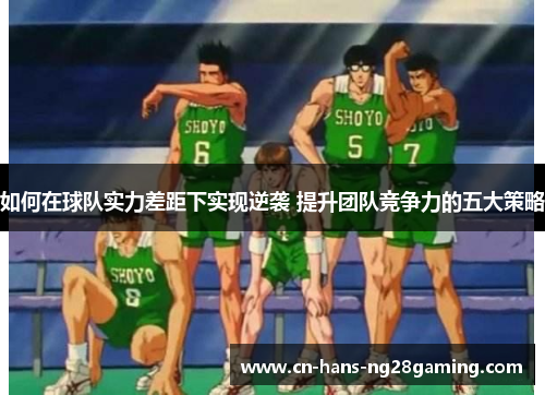 如何在球队实力差距下实现逆袭 提升团队竞争力的五大策略 如何在球队实力差距下实现逆袭 提升团队竞争力的五大策略