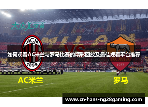 如何观看AC米兰与罗马比赛的精彩回放及最佳观看平台推荐 如何观看AC米兰与罗马比赛的精彩回放及最佳观看平台推荐