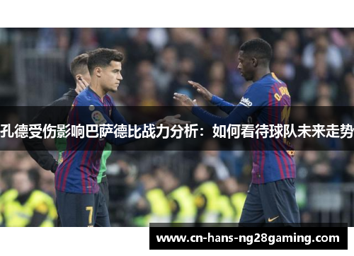 孔德受伤影响巴萨德比战力分析:如何看待球队未来走势 孔德受伤影响巴萨德比战力分析:如何看待球队未来走势
