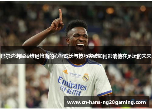 巴尔达诺解读维尼修斯的心智成长与技巧突破如何影响他在足坛的未来