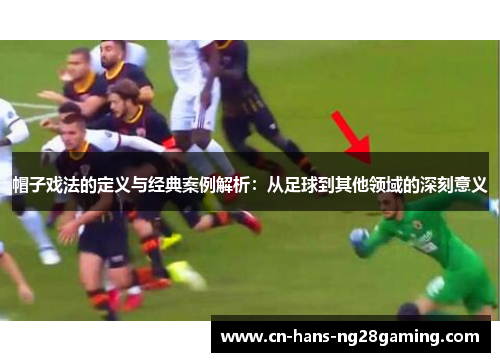 帽子戏法的定义与经典案例解析：从足球到其他领域的深刻意义
