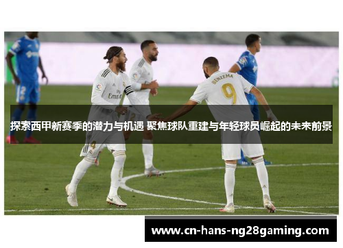 探索西甲新赛季的潜力与机遇 聚焦球队重建与年轻球员崛起的未来前景