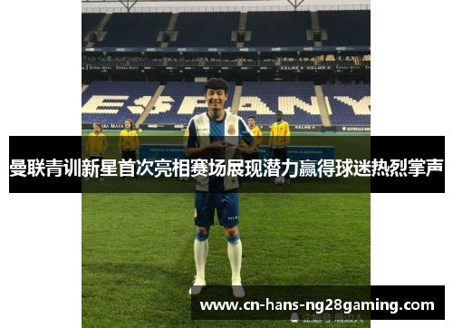 曼联青训新星首次亮相赛场展现潜力赢得球迷热烈掌声