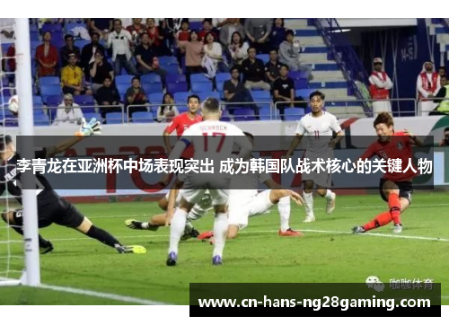 李青龙在亚洲杯中场表现突出 成为韩国队战术核心的关键人物