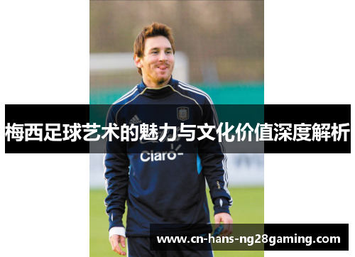 梅西足球艺术的魅力与文化价值深度解析