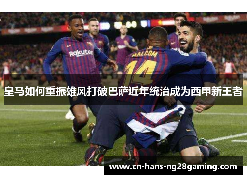 皇马如何重振雄风打破巴萨近年统治成为西甲新王者