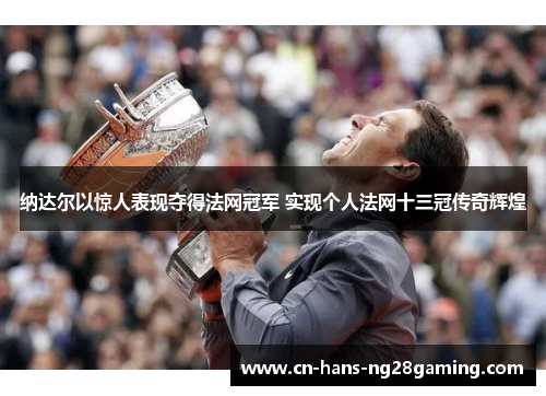 纳达尔以惊人表现夺得法网冠军 实现个人法网十三冠传奇辉煌