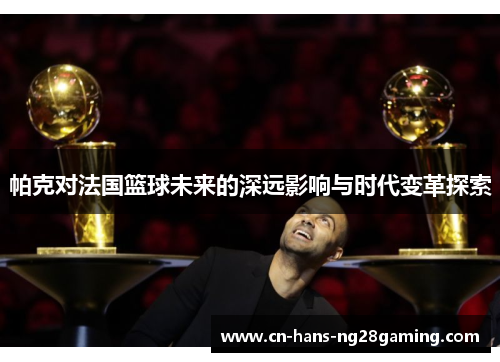 帕克对法国篮球未来的深远影响与时代变革探索