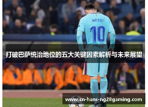 打破巴萨统治地位的五大关键因素解析与未来展望