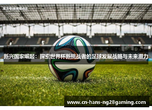 新兴国家崛起：探索世界杯新挑战者的足球发展战略与未来潜力