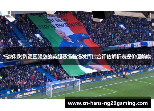 托纳利对阵德国强敌的英超赛场临场发挥综合评估解析表现价值前瞻 托纳利对阵德国强敌的英超赛场临场发挥综合评估解析表现价值前瞻