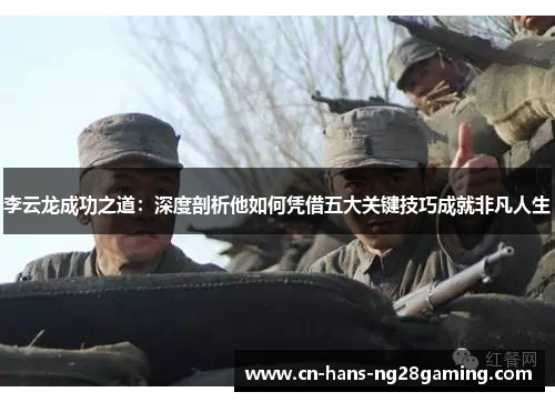 李云龙成功之道:深度剖析他如何凭借五大关键技巧成就非凡人生 李云龙成功之道:深度剖析他如何凭借五大关键技巧成就非凡人生