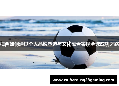 梅西如何通过个人品牌塑造与文化融合实现全球成功之路