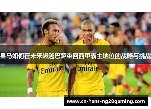皇马如何在未来超越巴萨重回西甲霸主地位的战略与挑战