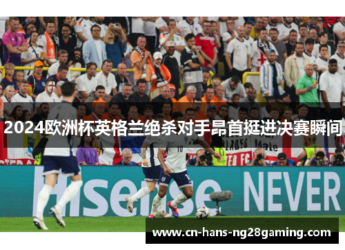 2024欧洲杯英格兰绝杀对手昂首挺进决赛瞬间