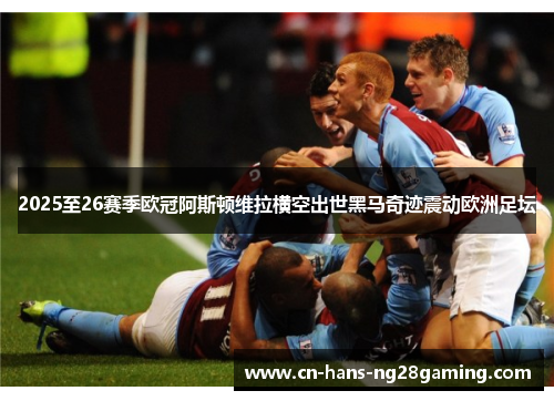 2025至26赛季欧冠阿斯顿维拉横空出世黑马奇迹震动欧洲足坛