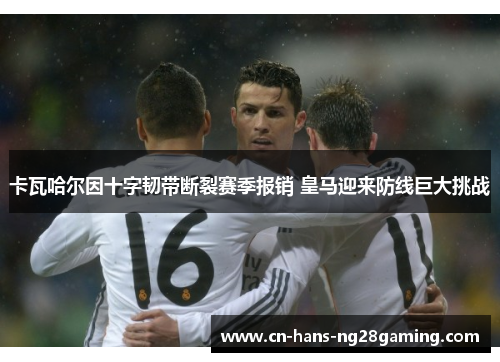卡瓦哈尔因十字韧带断裂赛季报销 皇马迎来防线巨大挑战
